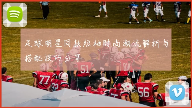 足球明星同款短袖时尚潮流解析与搭配技巧分享