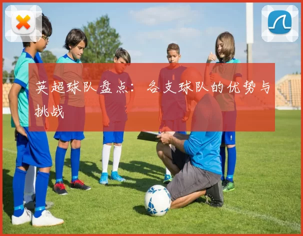 英超球队盘点：各支球队的优势与挑战