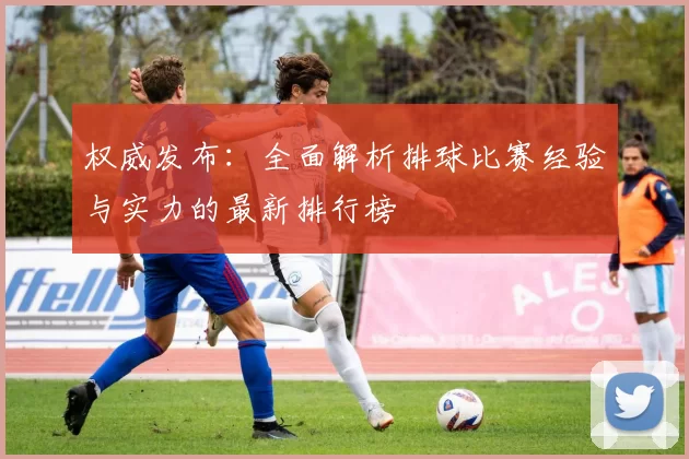 权威发布：全面解析排球比赛经验与实力的最新排行榜