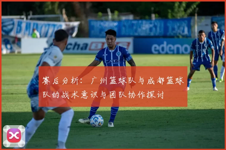 赛后分析：广州篮球队与成都篮球队的战术意识与团队协作探讨