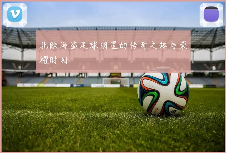 北欧海盗足球明星的传奇之路与荣耀时刻