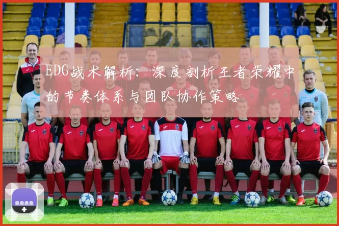 EDG战术解析：深度剖析王者荣耀中的节奏体系与团队协作策略