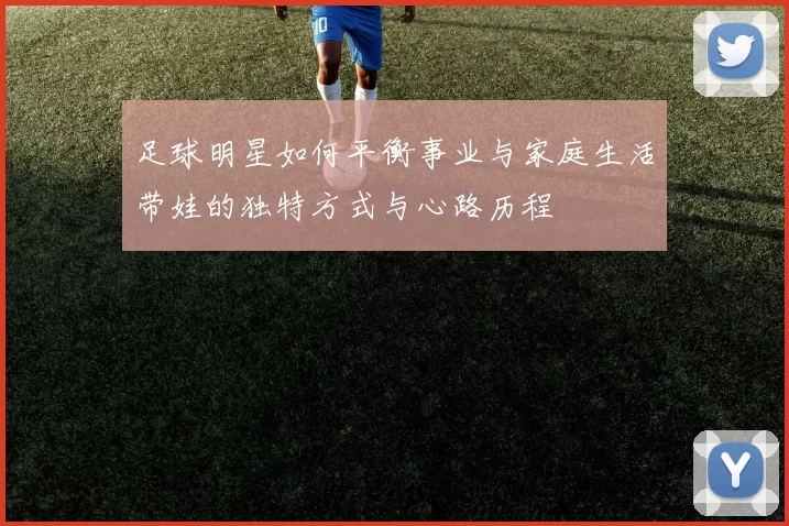 足球明星如何平衡事业与家庭生活带娃的独特方式与心路历程