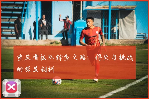 重庆滑板队转型之路：得失与挑战的深度剖析