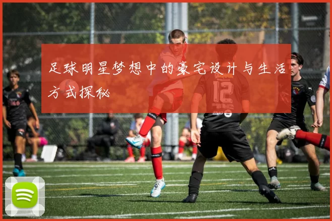 足球明星梦想中的豪宅设计与生活方式探秘