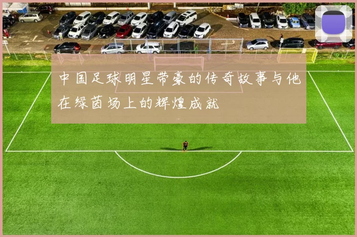 中国足球明星带豪的传奇故事与他在绿茵场上的辉煌成就