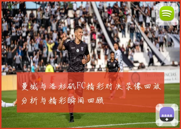 曼城与洛杉矶FC精彩对决录像回放分析与精彩瞬间回顾