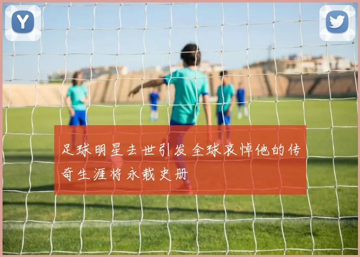 足球明星去世引发全球哀悼他的传奇生涯将永载史册