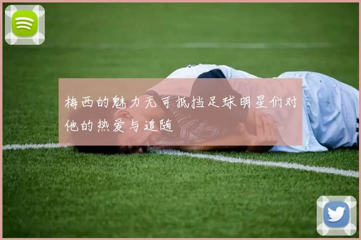 梅西的魅力无可抵挡足球明星们对他的热爱与追随
