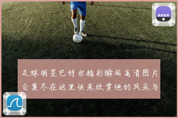 足球明星巴特尔精彩瞬间高清图片合集尽在这里快来欣赏他的风采与魅力