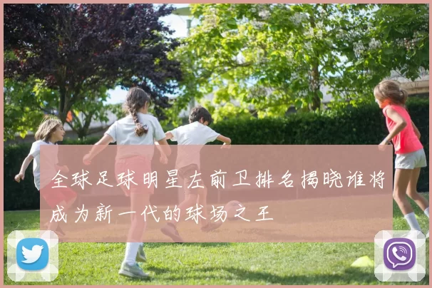 全球足球明星左前卫排名揭晓谁将成为新一代的球场之王