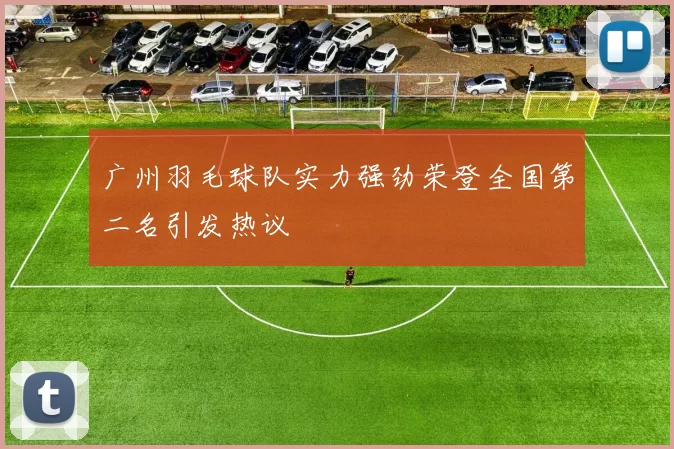 广州羽毛球队实力强劲荣登全国第二名引发热议