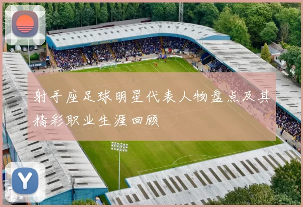 射手座足球明星代表人物盘点及其精彩职业生涯回顾