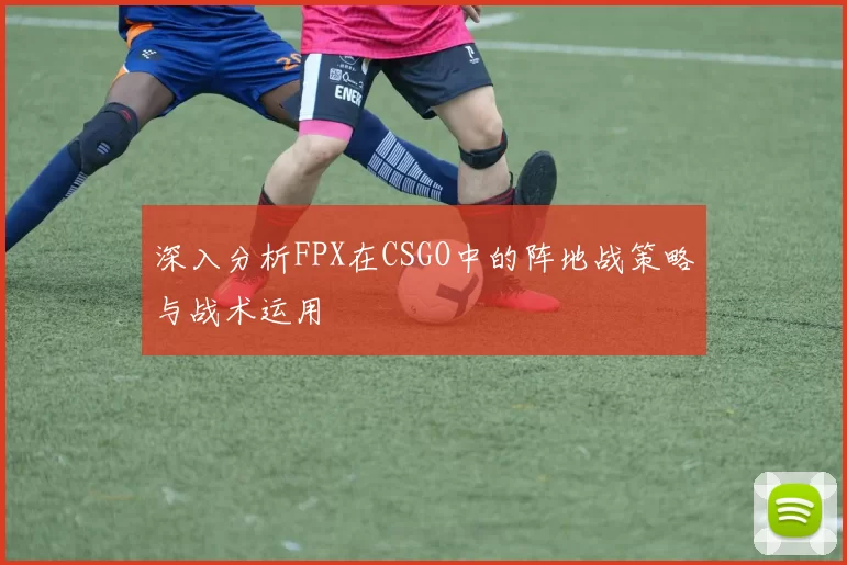 深入分析FPX在CSGO中的阵地战策略与战术运用