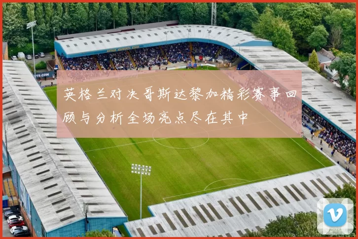 英格兰对决哥斯达黎加精彩赛事回顾与分析全场亮点尽在其中