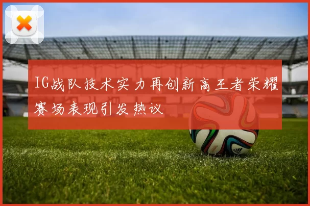 IG战队技术实力再创新高王者荣耀赛场表现引发热议