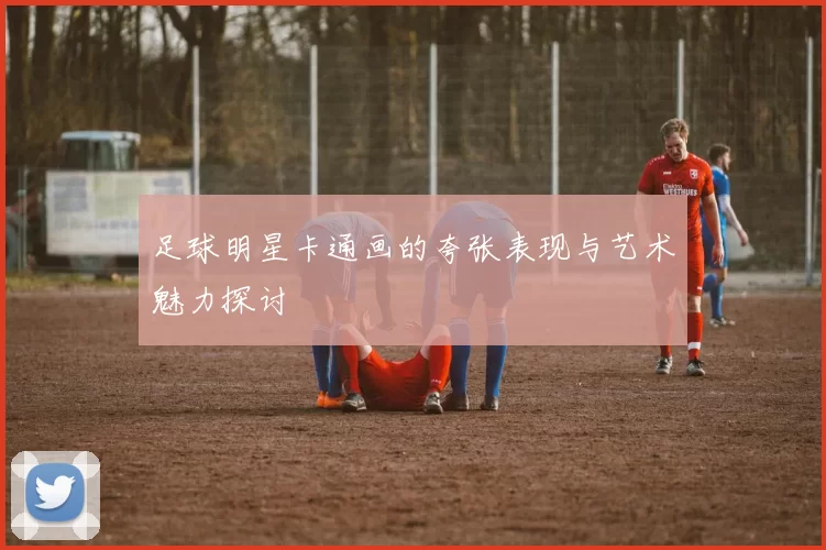足球明星卡通画的夸张表现与艺术魅力探讨