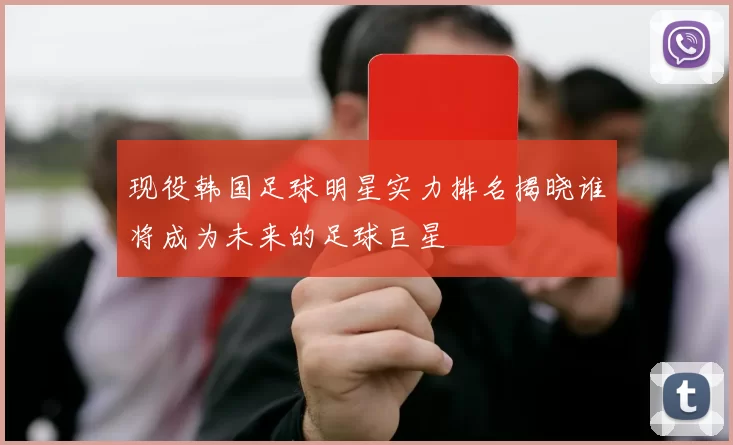 现役韩国足球明星实力排名揭晓谁将成为未来的足球巨星