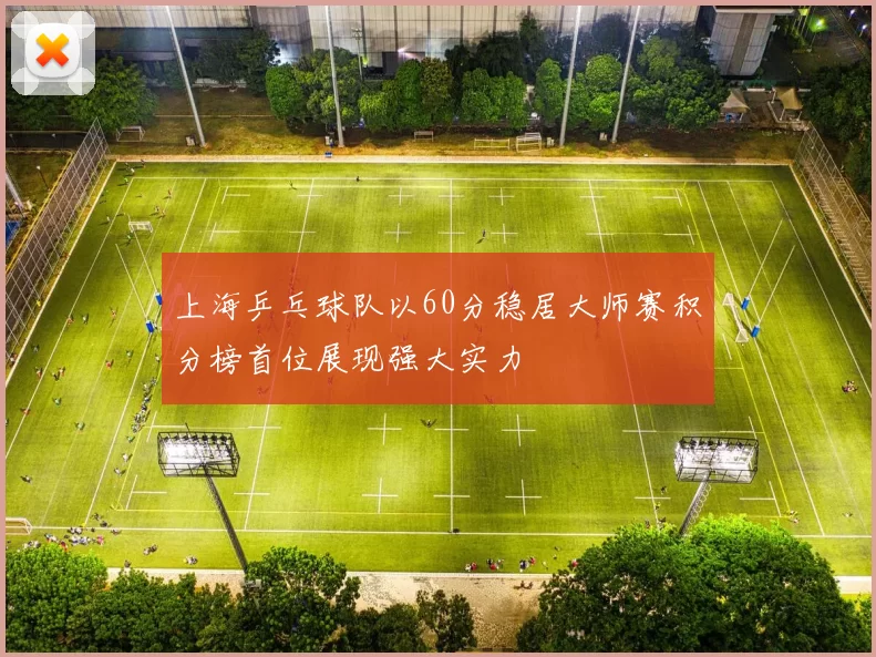 上海乒乓球队以60分稳居大师赛积分榜首位展现强大实力