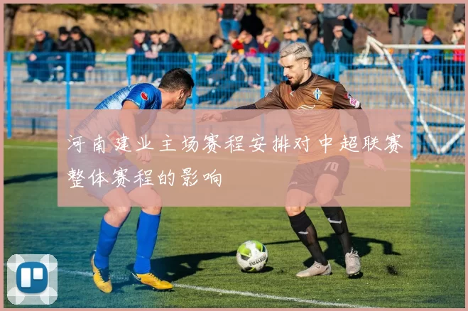 河南建业主场赛程安排对中超联赛整体赛程的影响