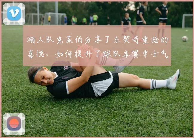 湖人队克莱伯分享了东契奇重拾的喜悦，如何提升了球队本赛季士气