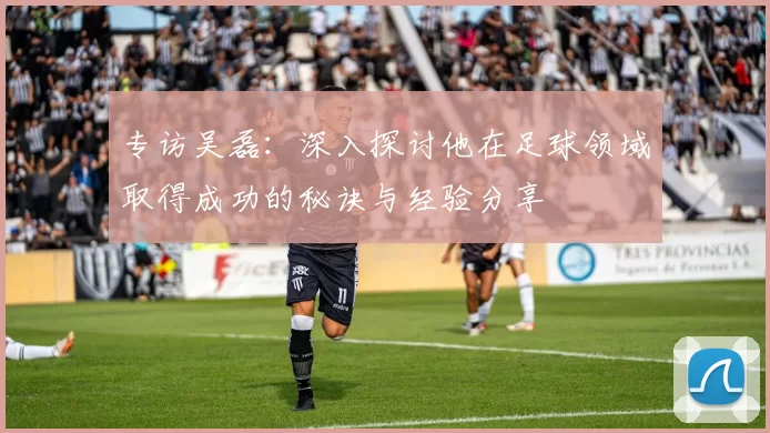 专访吴磊：深入探讨他在足球领域取得成功的秘诀与经验分享