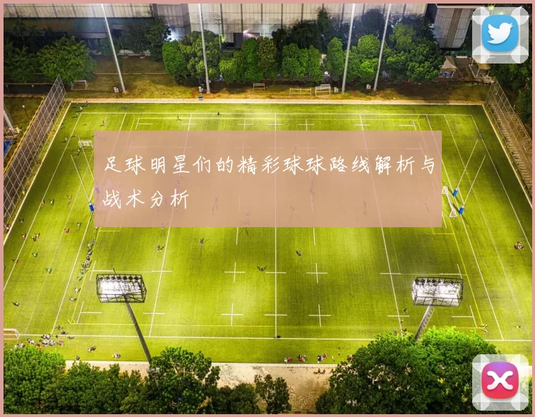 足球明星们的精彩球球路线解析与战术分析