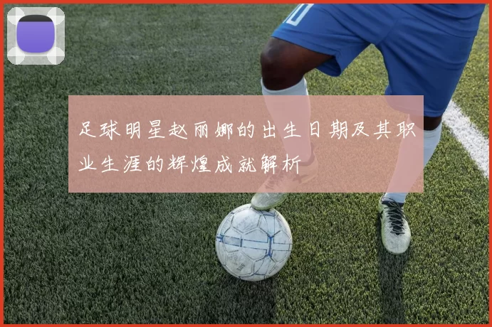 足球明星赵丽娜的出生日期及其职业生涯的辉煌成就解析