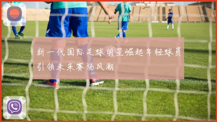 新一代国际足球明星崛起年轻球员引领未来赛场风潮