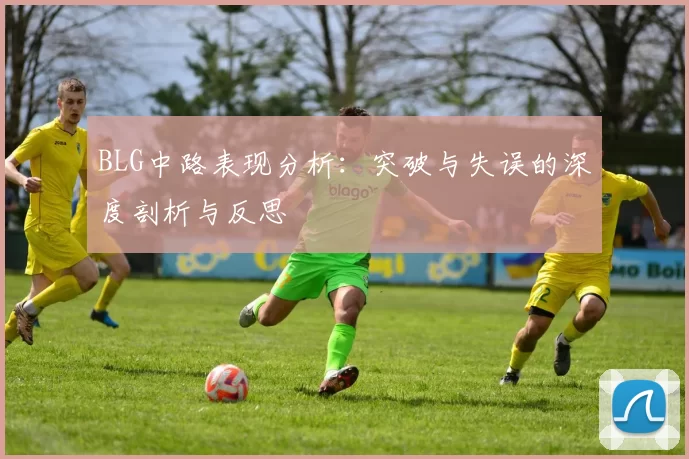 BLG中路表现分析：突破与失误的深度剖析与反思