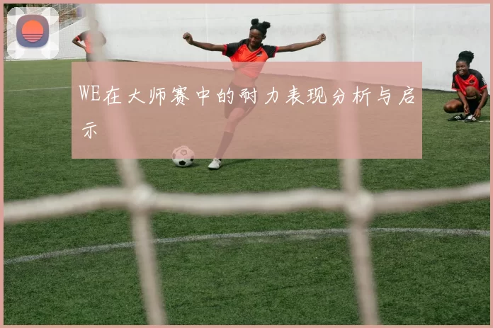 WE在大师赛中的耐力表现分析与启示