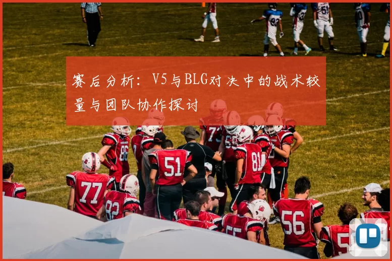 赛后分析：V5与BLG对决中的战术较量与团队协作探讨