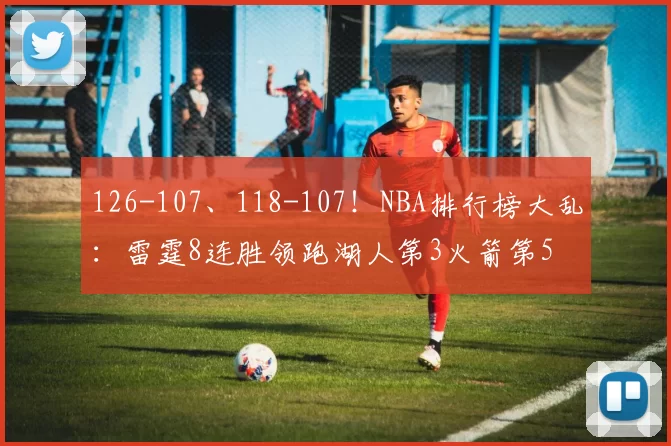 126-107、118-107！NBA排行榜大乱：雷霆8连胜领跑湖人第3火箭第5