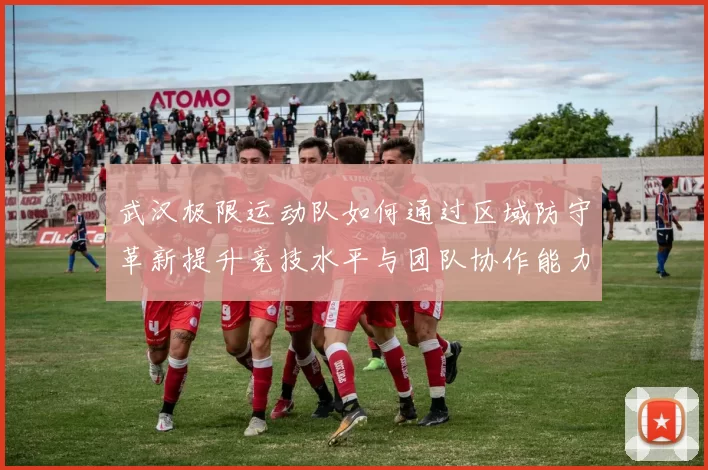 武汉极限运动队如何通过区域防守革新提升竞技水平与团队协作能力