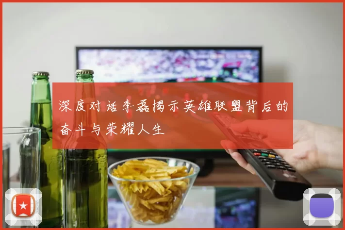 深度对话李磊揭示英雄联盟背后的奋斗与荣耀人生
