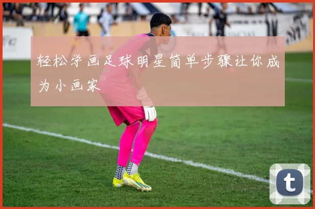 轻松学画足球明星简单步骤让你成为小画家