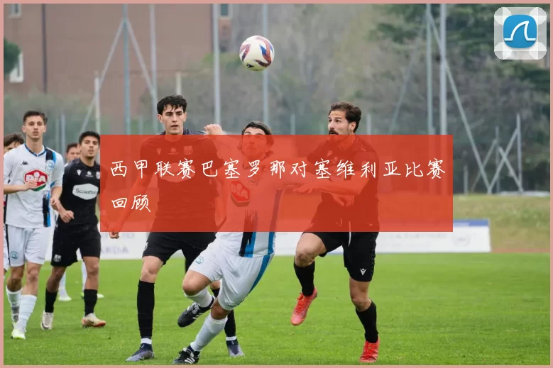 西甲联赛巴塞罗那对塞维利亚比赛回顾