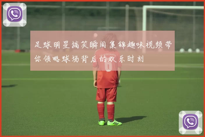 足球明星搞笑瞬间集锦趣味视频带你领略球场背后的欢乐时刻