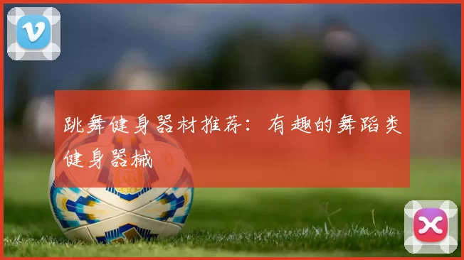 跳舞健身器材推荐：有趣的舞蹈类健身器械