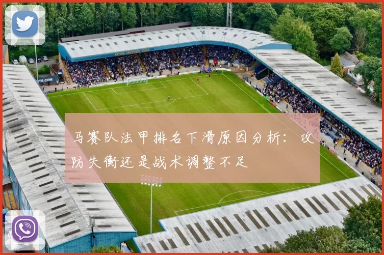 马赛队法甲排名下滑原因分析：攻防失衡还是战术调整不足