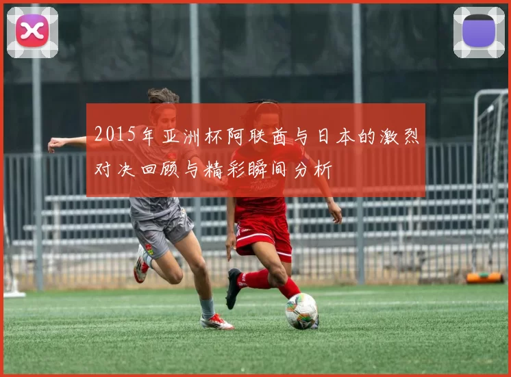 2015年亚洲杯阿联酋与日本的激烈对决回顾与精彩瞬间分析