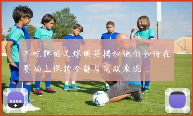 不吃牌的足球明星揭秘他们如何在赛场上保持冷静与高效表现