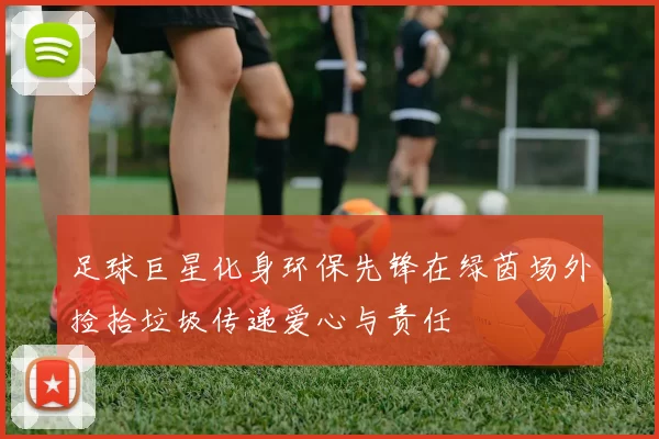 足球巨星化身环保先锋在绿茵场外捡拾垃圾传递爱心与责任