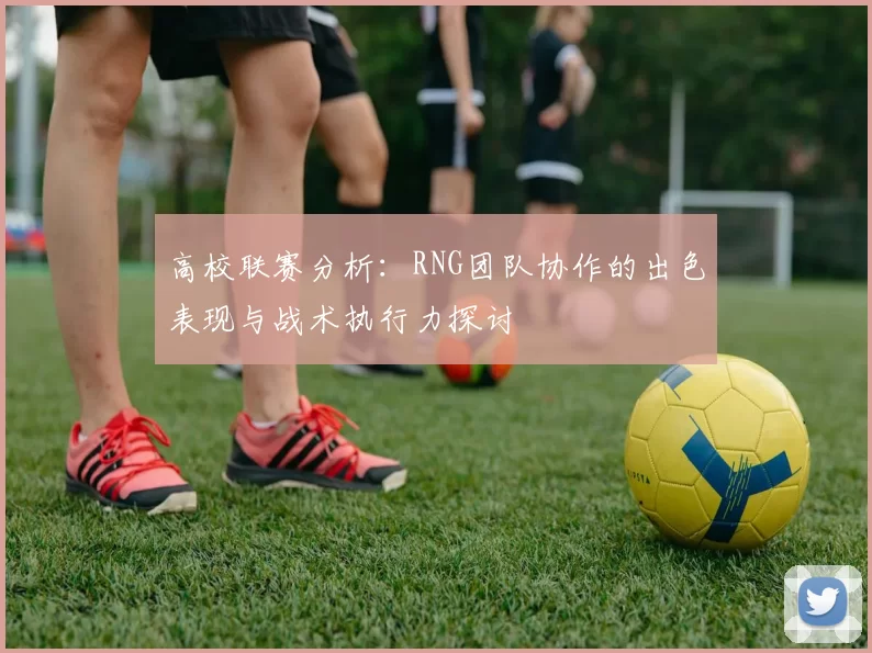 高校联赛分析：RNG团队协作的出色表现与战术执行力探讨