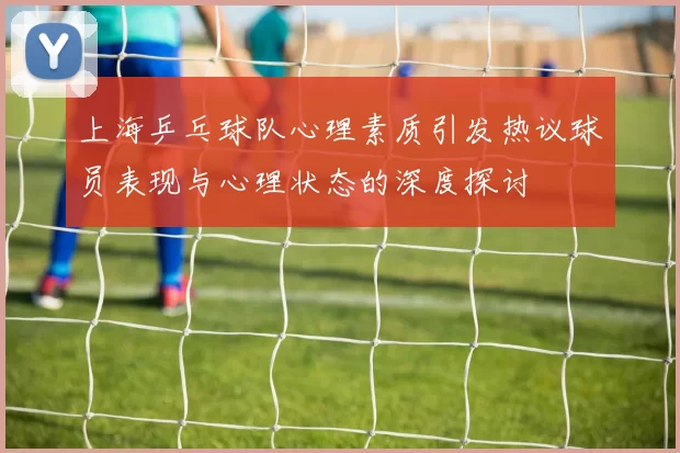 上海乒乓球队心理素质引发热议球员表现与心理状态的深度探讨