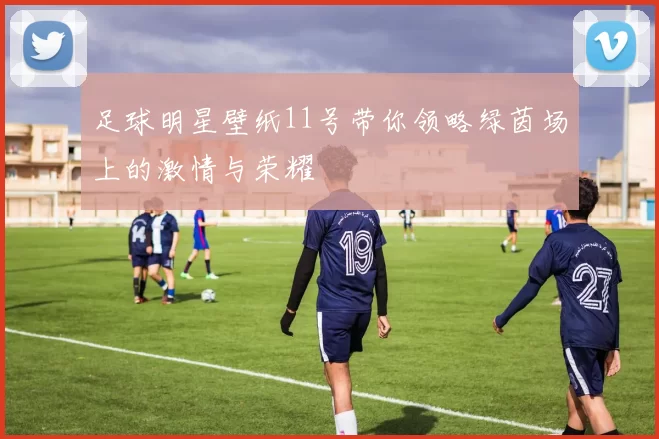 足球明星壁纸11号带你领略绿茵场上的激情与荣耀