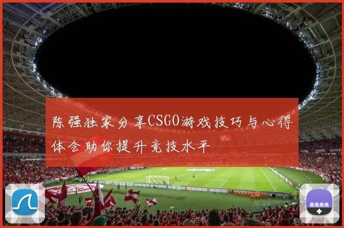 陈强独家分享CSGO游戏技巧与心得体会助你提升竞技水平