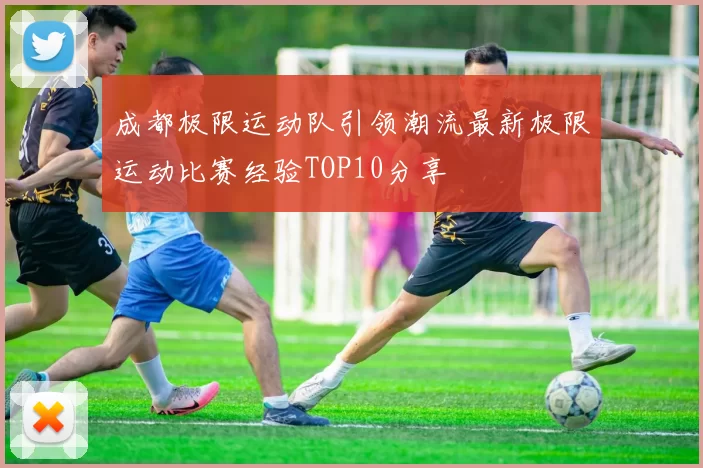 成都极限运动队引领潮流最新极限运动比赛经验TOP10分享