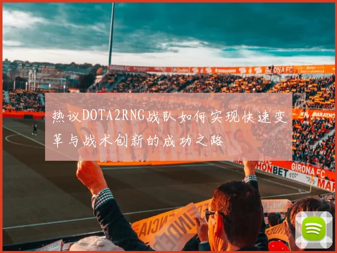 热议DOTA2RNG战队如何实现快速变革与战术创新的成功之路
