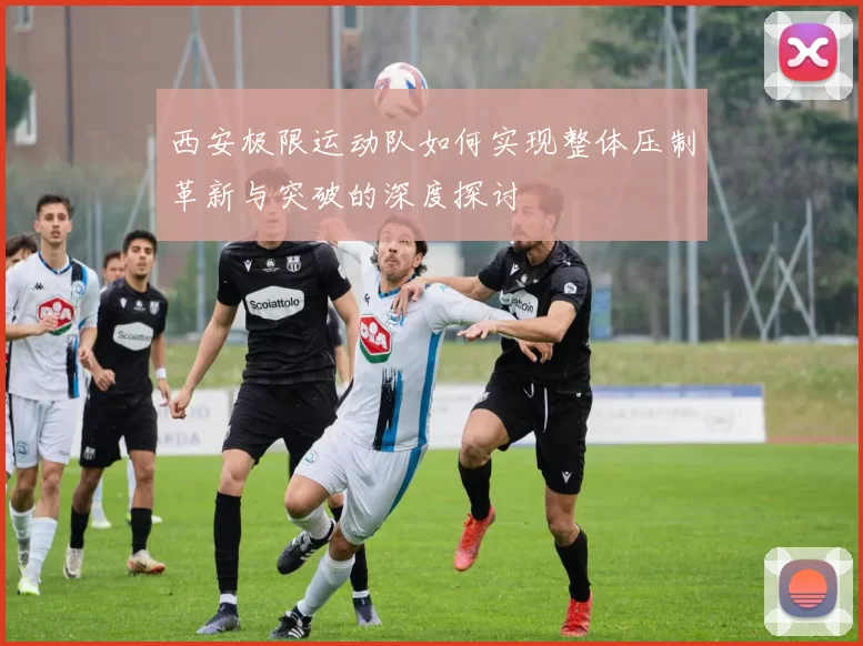 西安极限运动队如何实现整体压制革新与突破的深度探讨